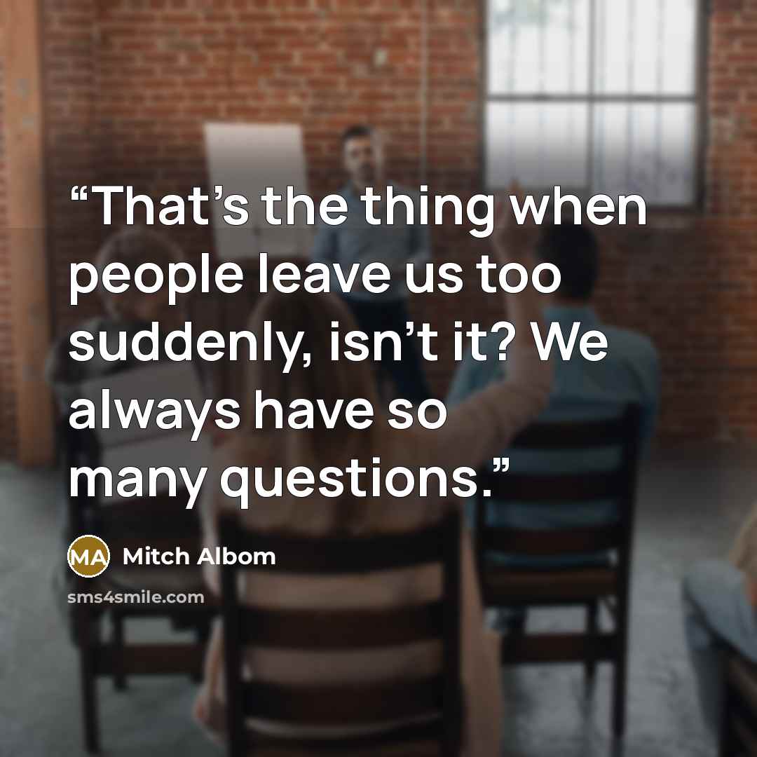 “That’s the thing when people leave us too suddenly, isn’t it? We always have so many questions.” quote by Mitch Albom