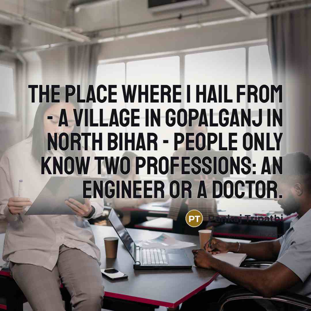 “The place where I hail from - a village in Gopalganj in North Bihar - people only know two professions: an engineer or a doctor.” quote by Pankaj Tripathi