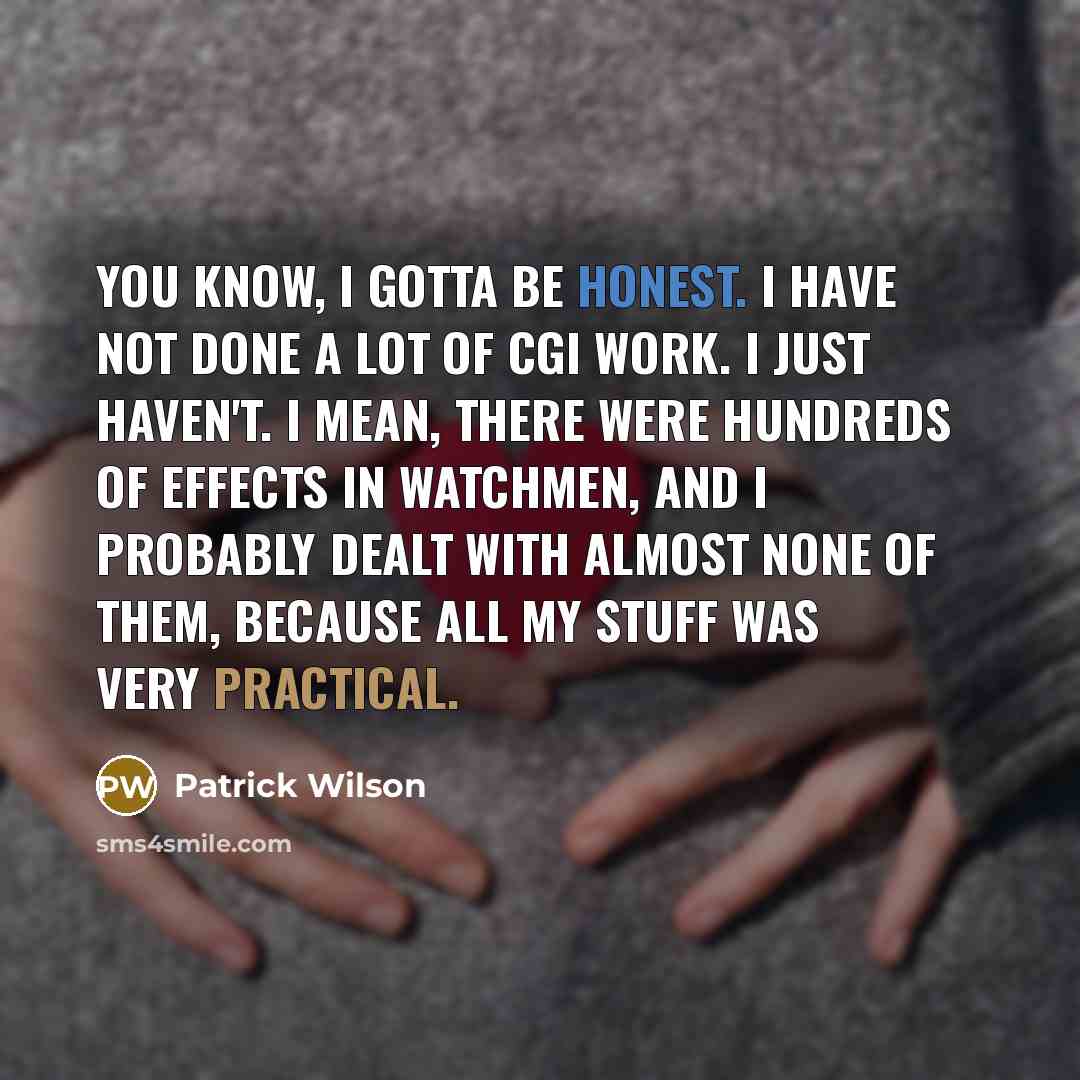 “You know, I gotta be honest. I have not done a lot of CGI work. I just haven't. I mean, there were hundreds of effects in Watchmen, and I probably dealt with almost none of them, because all my stuff was very practical.” quote by Patrick Wilson