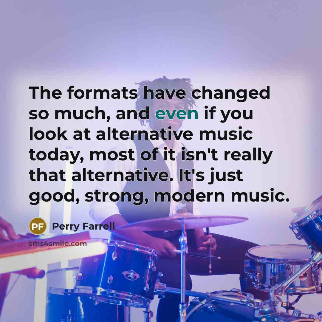 “The formats have changed so much, and even if you look at alternative music today, most of it isn't really that alternative. It's just good, strong, modern music.” quote by Perry Farrell