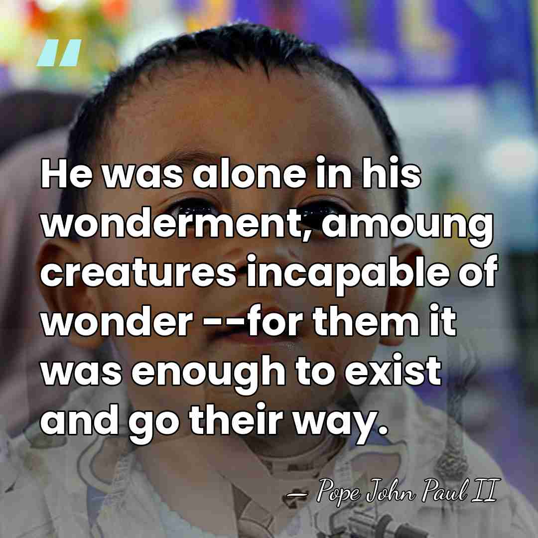 He was alone in his wonderment, amoung creatures incapable of wonder --for&hellip; - Pope John Paul II