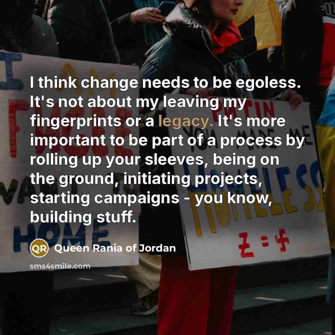 “I think change needs to be egoless. It's not about…” quote by Queen Rania of Jordan