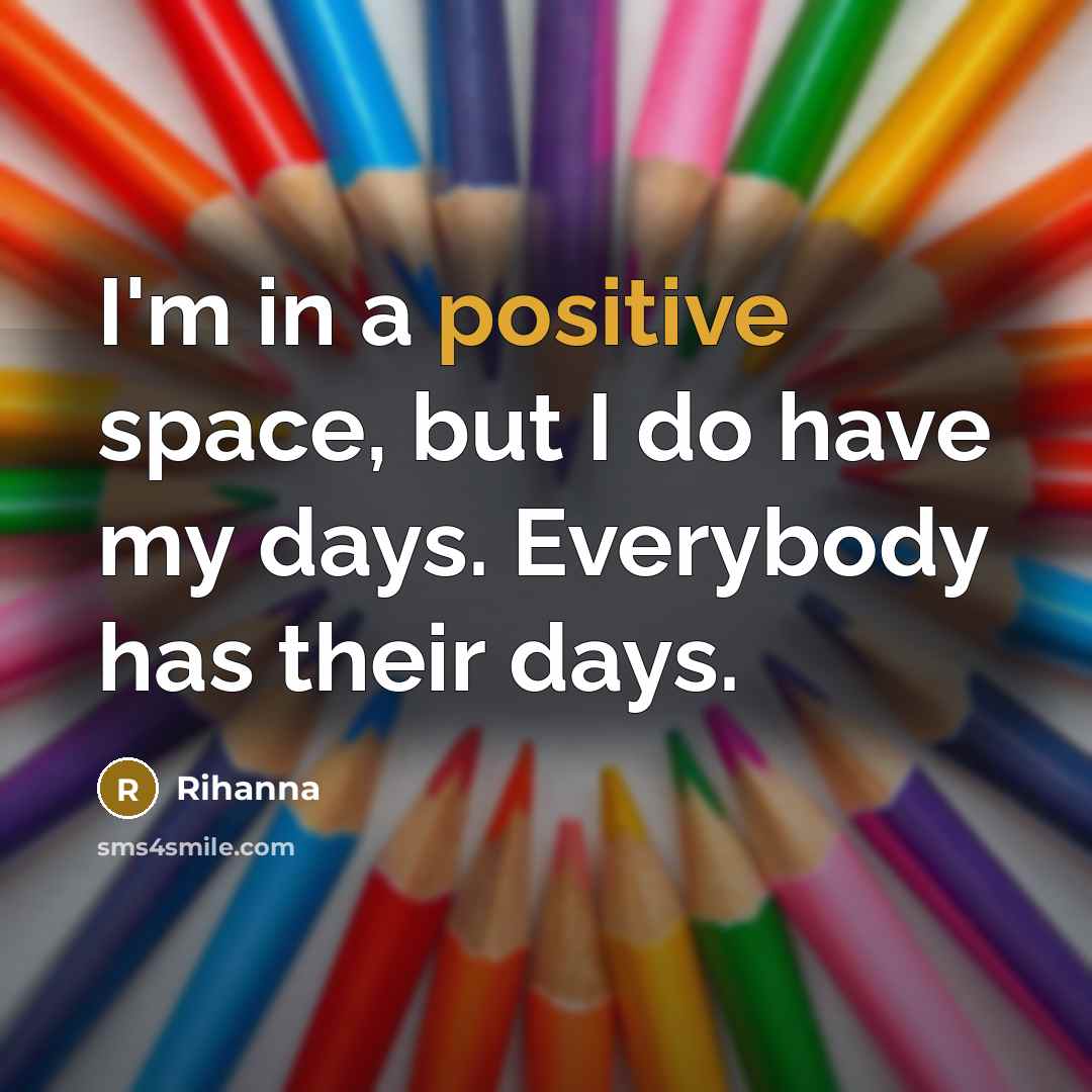 “I'm in a positive space, but I do have my days. Everybody has their days.” quote by Rihanna