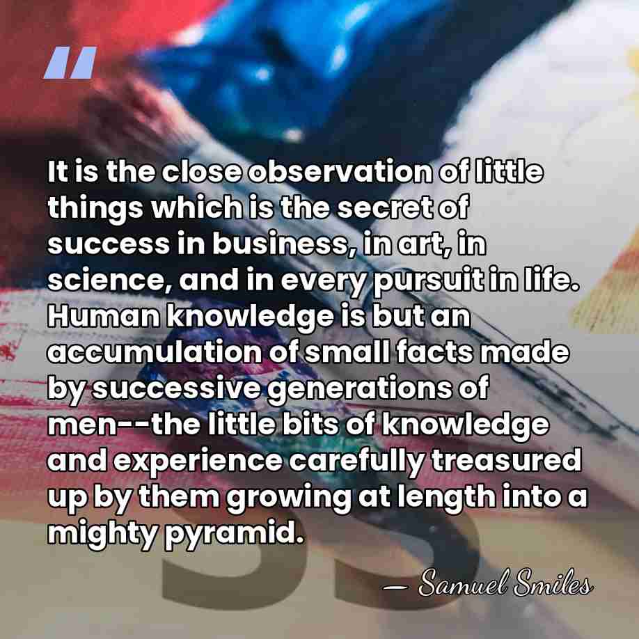 It is the close observation of little things which is the secret&hellip; - Samuel Smiles