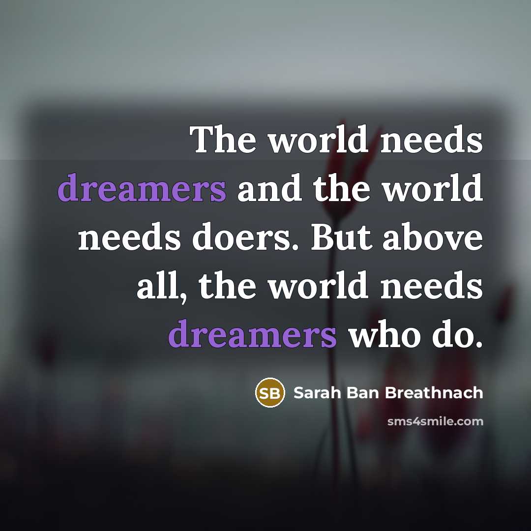 “The world needs dreamers and the world needs doers. But above all, the world needs dreamers who do.” quote by Sarah Ban Breathnach