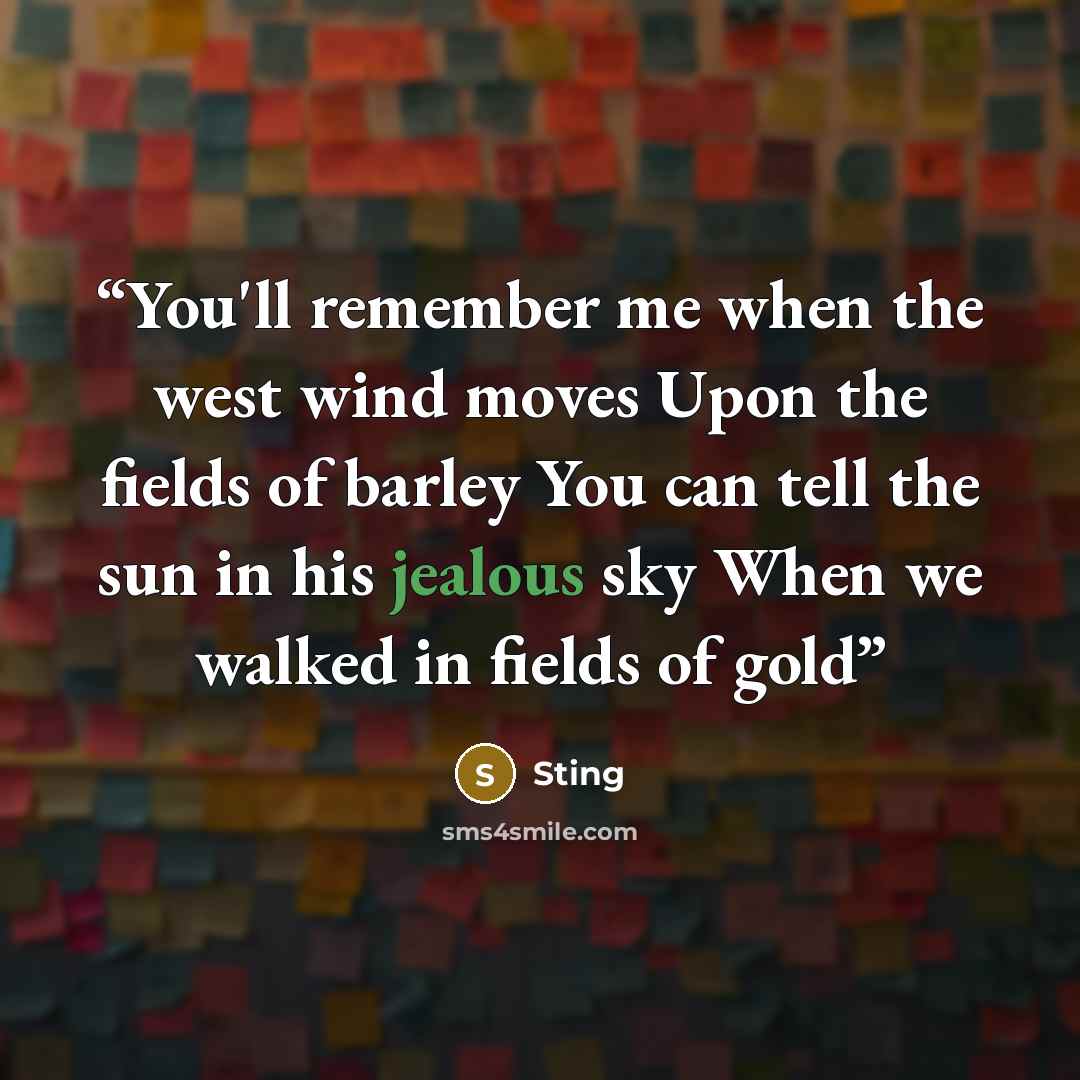 “You'll remember me when the west wind moves Upon the fields of barley You can tell the sun in his jealous sky When we walked in fields of gold” quote by Sting