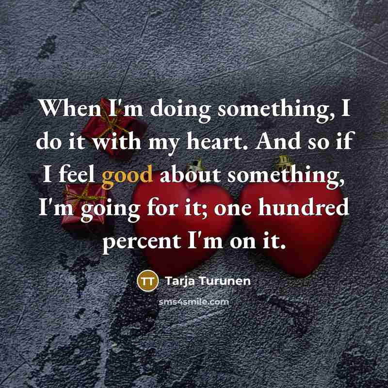 “When I'm doing something, I do it with my heart. And so if I feel good about something, I'm going for it; one hundred percent I'm on it.” quote by Tarja Turunen