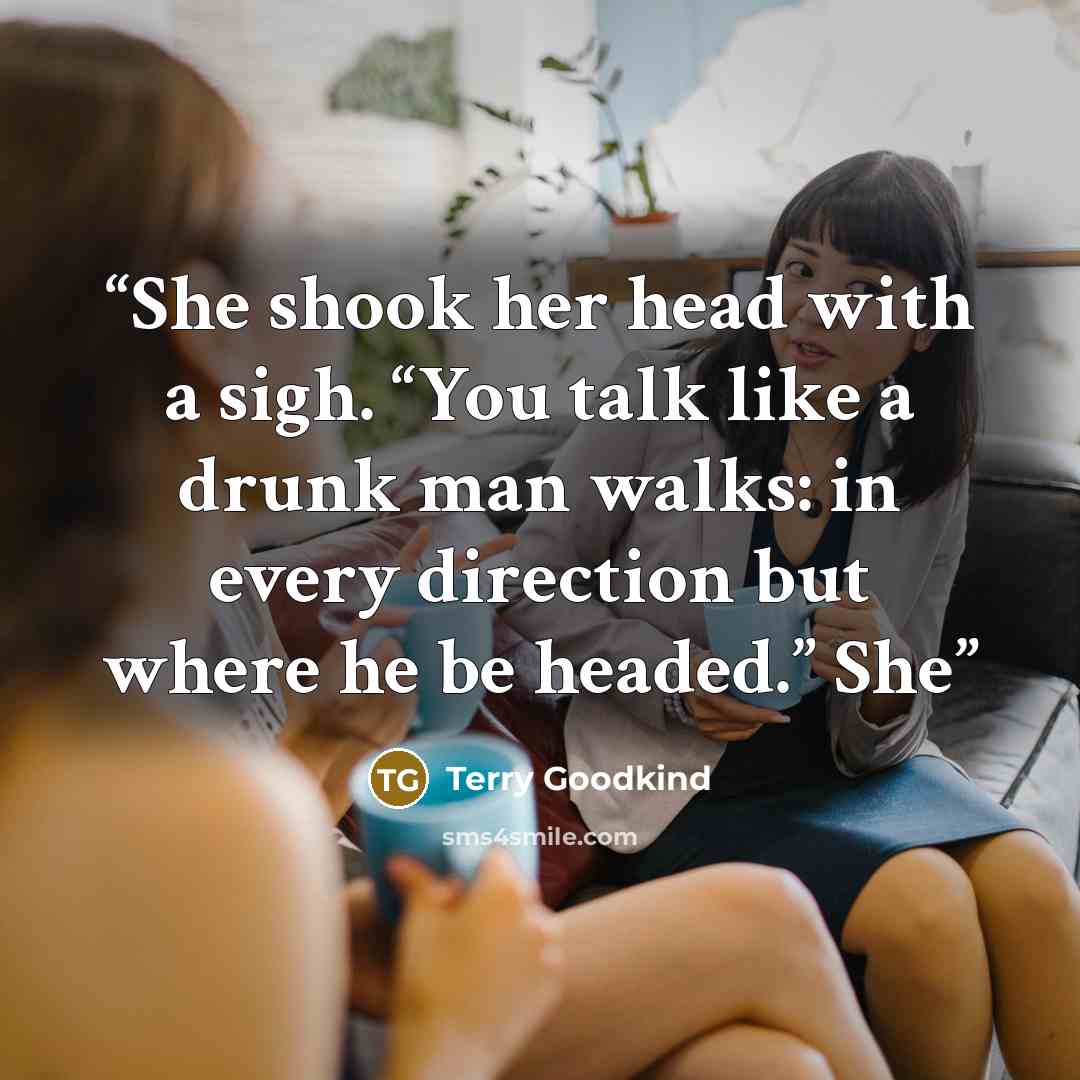 “She shook her head with a sigh. “You talk like a drunk man walks: in every direction but where he be headed.” She” quote by Terry Goodkind