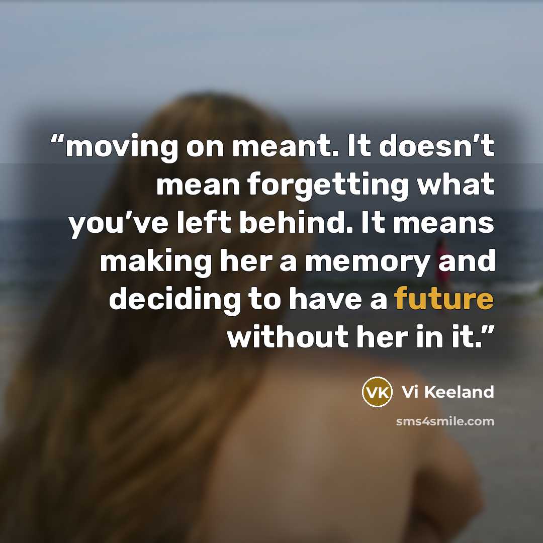 “moving on meant. It doesn’t mean forgetting what you’ve left behind. It means making her a memory and deciding to have a future without her in it.” quote by Vi Keeland