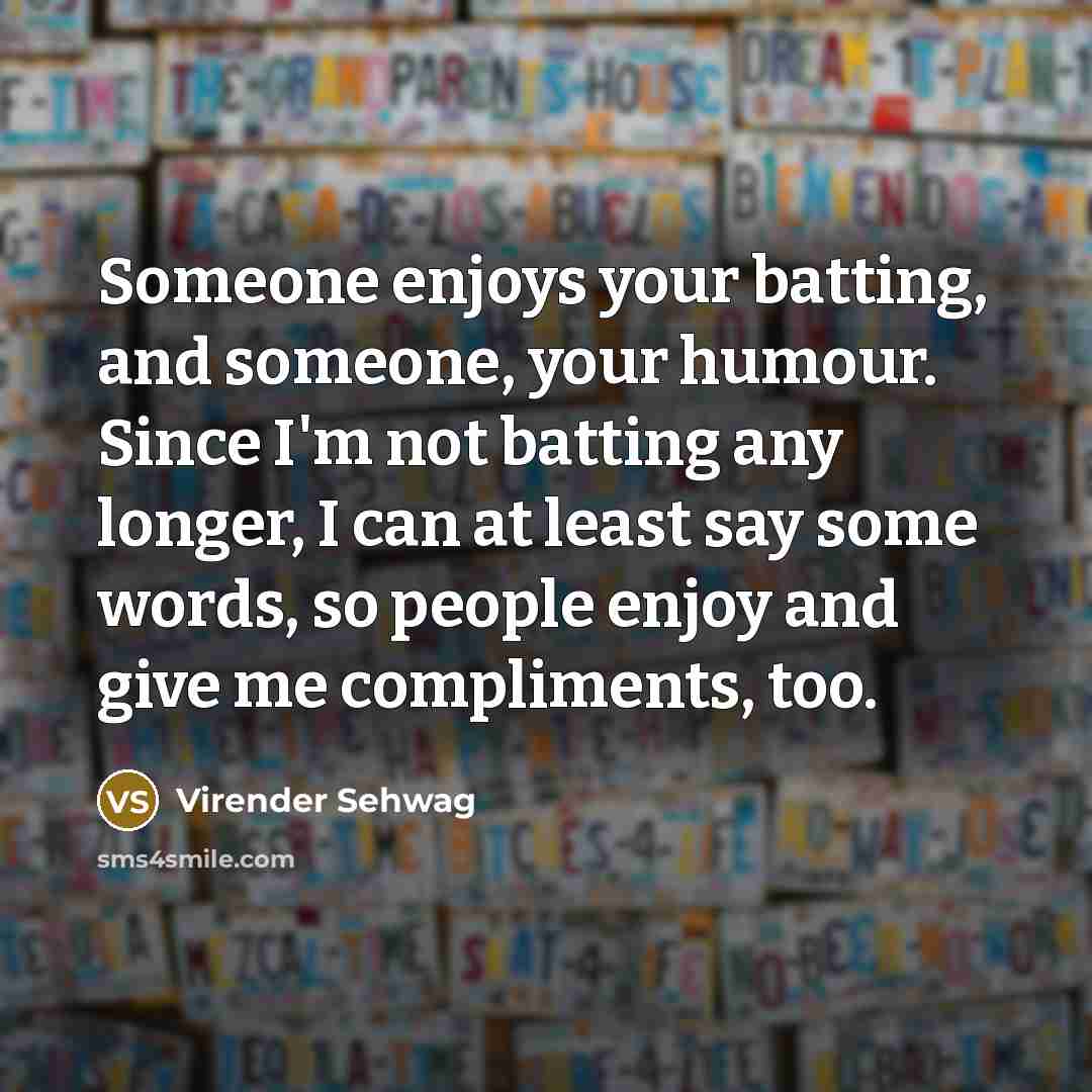 “Someone enjoys your batting, and someone, your humour. Since I'm…” quote by Virender Sehwag