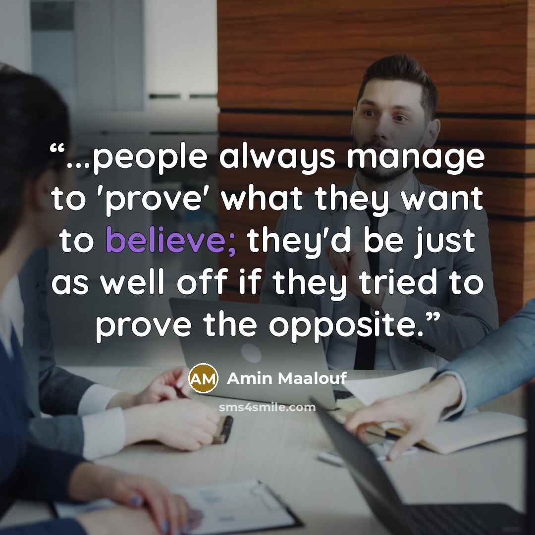 “...people always manage to 'prove' what they want to believe; they'd be just as well off if they tried to prove the opposite.” quote by Amin Maalouf