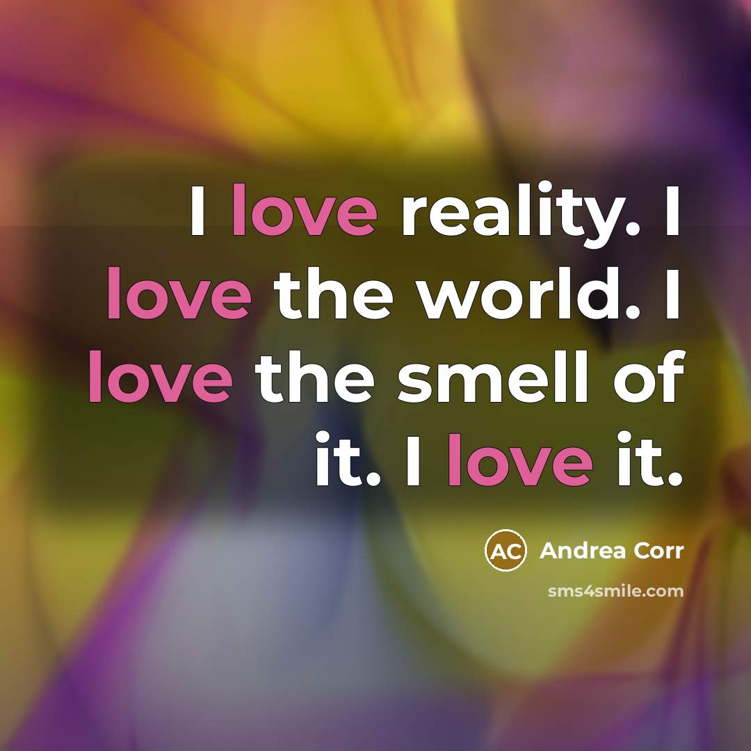 “I love reality. I love the world. I love the…” quote by Andrea Corr