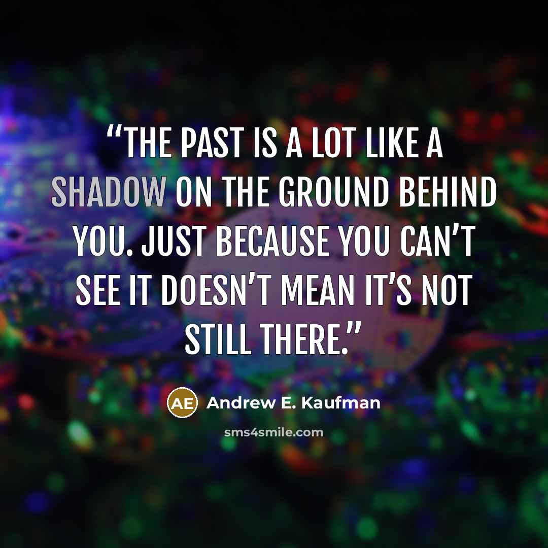 “the past is a lot like a shadow on the ground behind you. Just because you can’t see it doesn’t mean it’s not still there.” quote by Andrew E. Kaufman