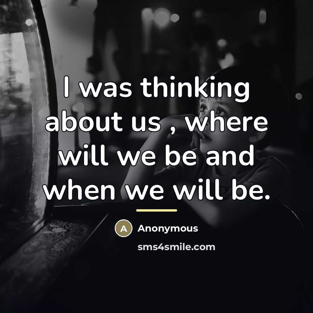 “I was thinking about us , where will we be…” quote by Anonymous