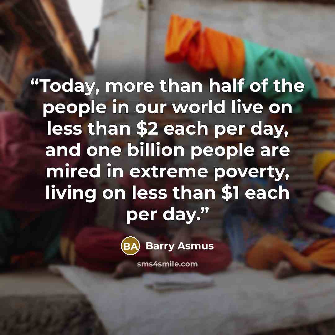 “Today, more than half of the people in our world live on less than $2 each per day, and one billion people are mired in extreme poverty, living on less than $1 each per day.” quote by Barry Asmus