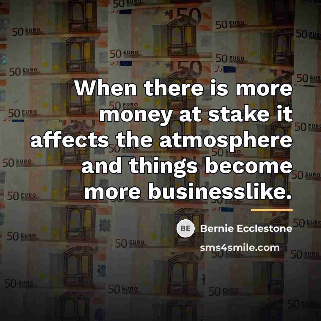 “When there is more money at stake it affects the…” quote by Bernie Ecclestone