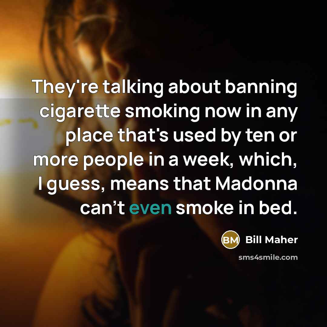 “They're talking about banning cigarette smoking now in any place that's used by ten or more people in a week, which, I guess, means that Madonna can't even smoke in bed.” quote by Bill Maher
