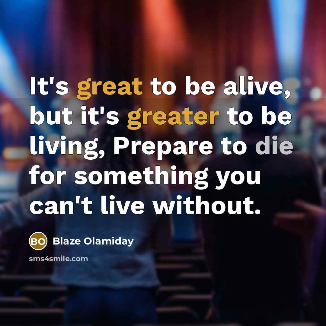 “It's great to be alive, but it's greater to be living, Prepare to die for something you can't live without.” quote by Blaze Olamiday