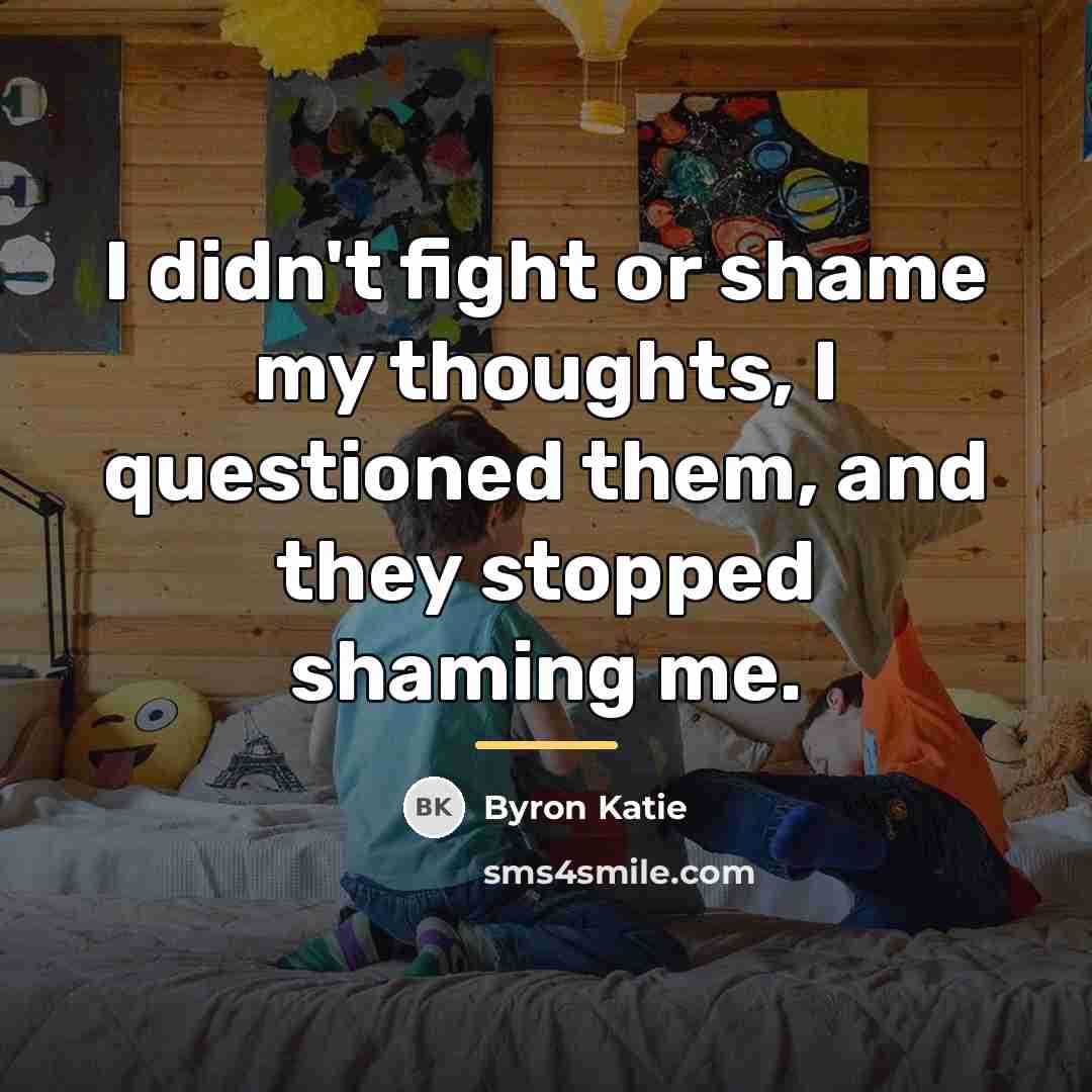 “I didn't fight or shame my thoughts, I questioned them,…” quote by Byron Katie
