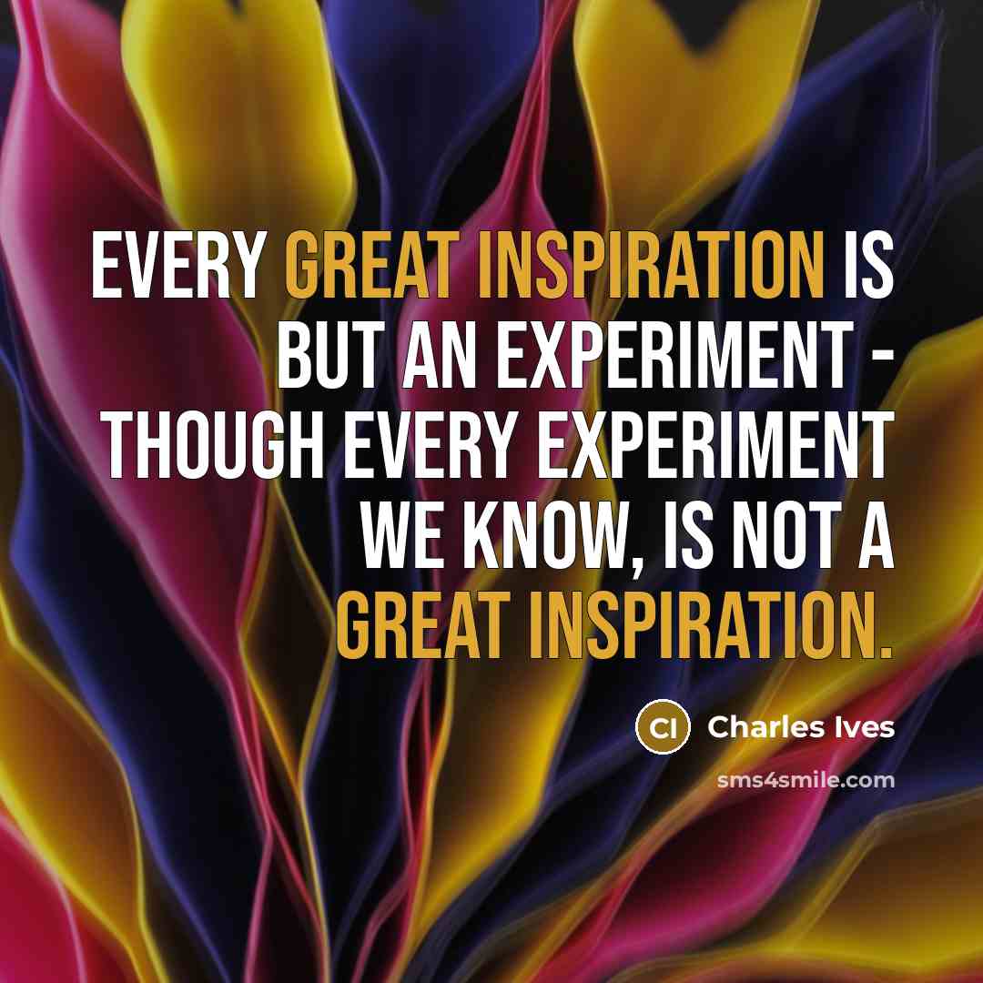 “Every great inspiration is but an experiment - though every experiment we know, is not a great inspiration.” quote by Charles Ives