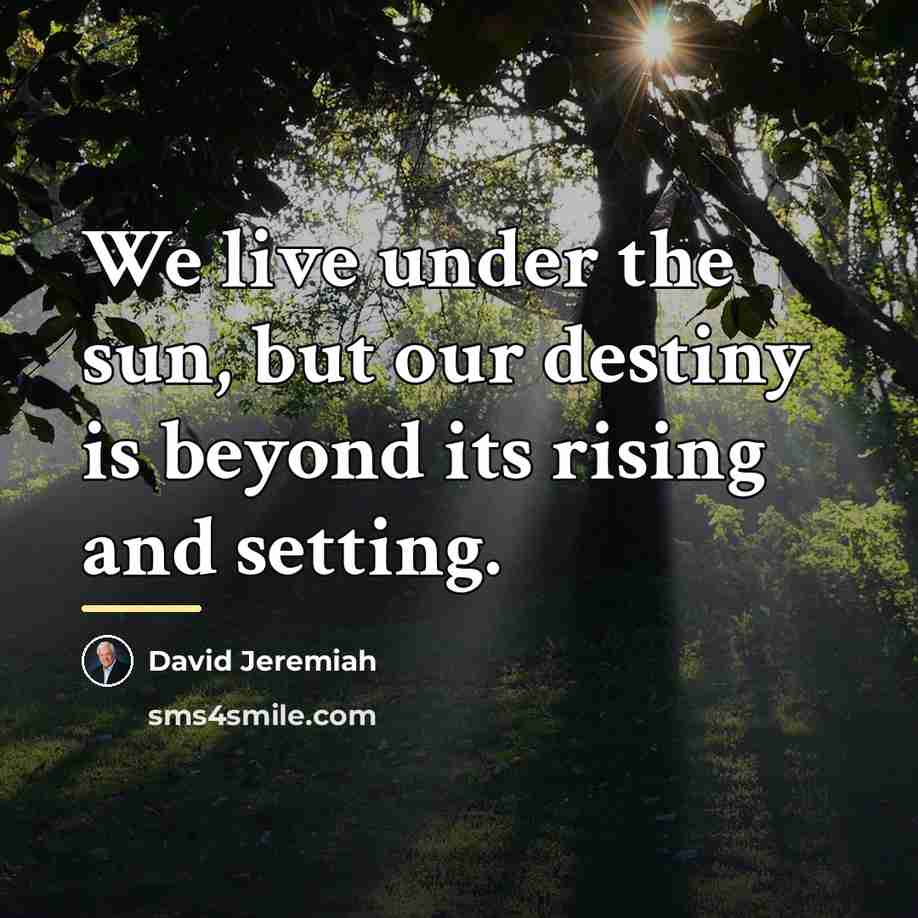 “We live under the sun, but our destiny is beyond…” quote by David Jeremiah
