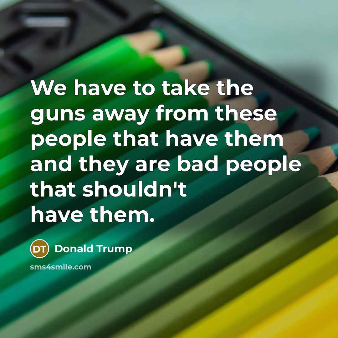 “We have to take the guns away from these people that have them and they are bad people that shouldn't have them.” quote by Donald Trump