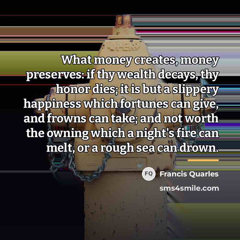 “What money creates, money preserves: if thy wealth decays, thy…” quote by Francis Quarles