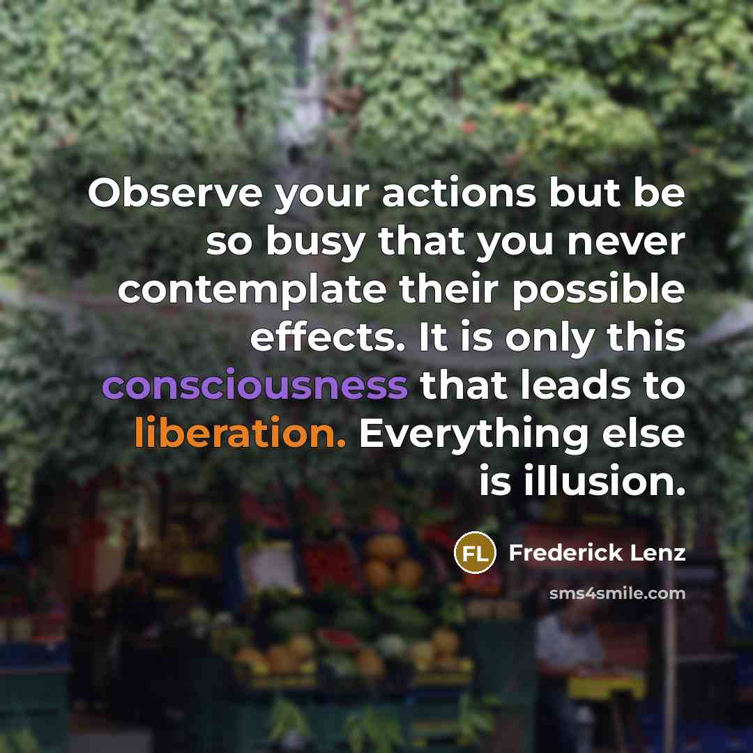 “Observe your actions but be so busy that you never…” quote by Frederick Lenz