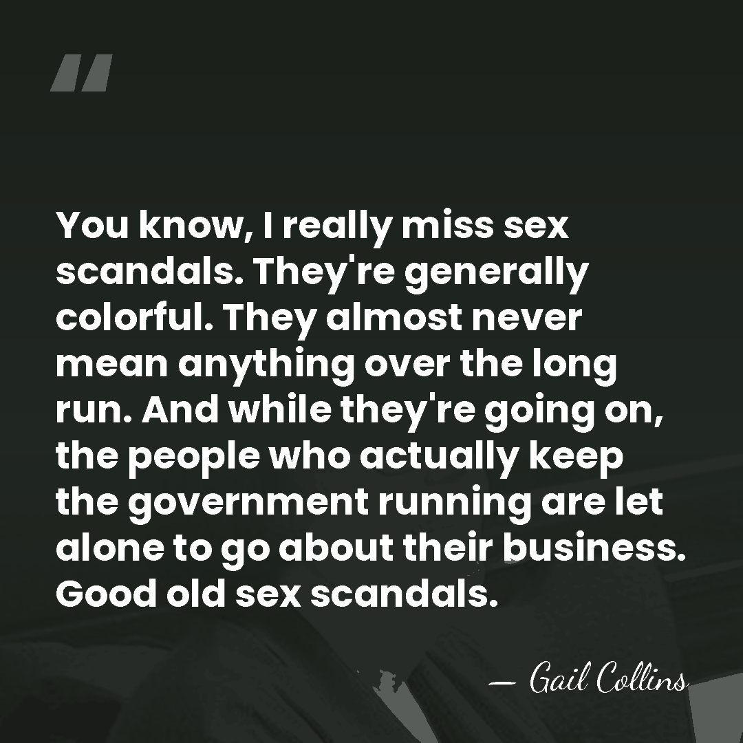 You know, I really miss sex scandals. They're generally colorful. They almost&hellip; - Gail Collins