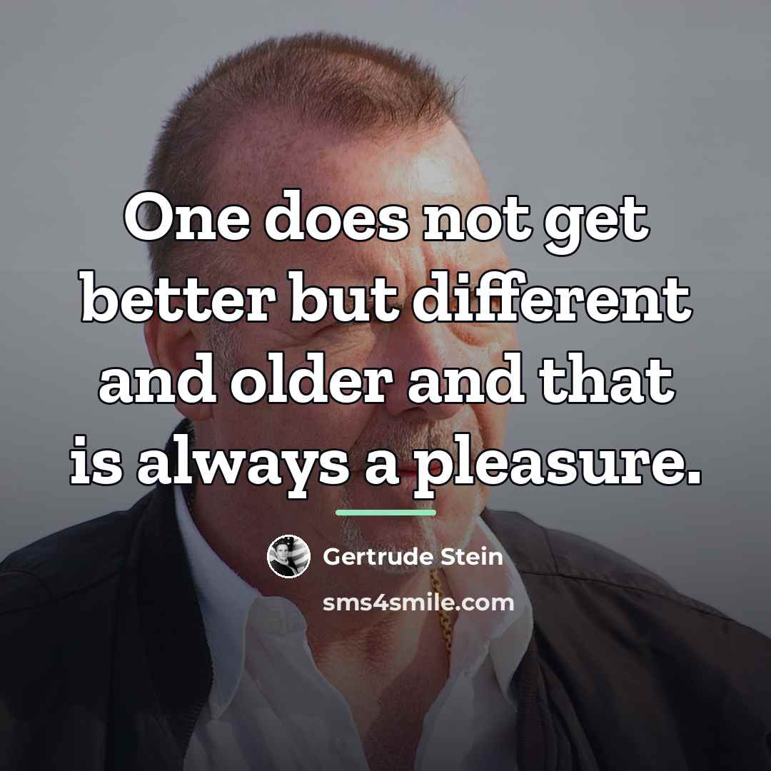 “One does not get better but different and older and…” quote by Gertrude Stein