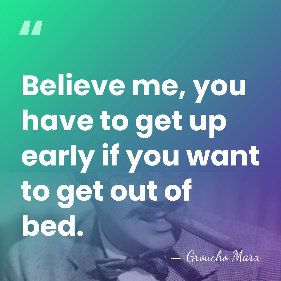 Believe me, you have to get up early if you want to&hellip; - Groucho Marx