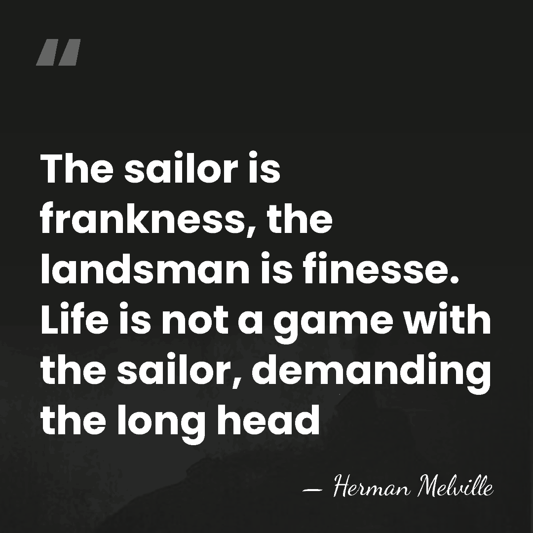 The sailor is frankness, the landsman is finesse. Life is not a&hellip; - Herman Melville