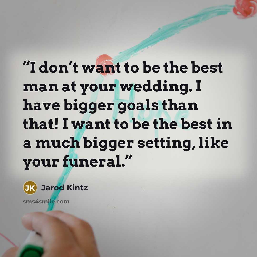 “I don’t want to be the best man at your wedding. I have bigger goals than that! I want to be the best in a much bigger setting, like your funeral.” quote by Jarod Kintz