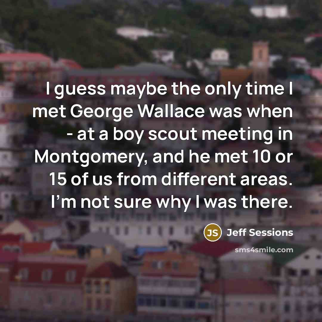 “I guess maybe the only time I met George Wallace…” quote by Jeff Sessions