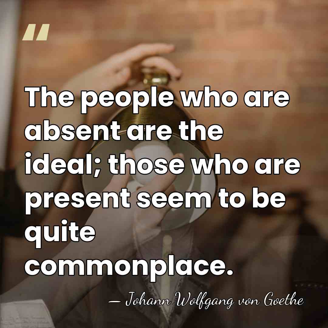 The people who are absent are the ideal; those who are present&hellip; - Johann Wolfgang von Goethe
