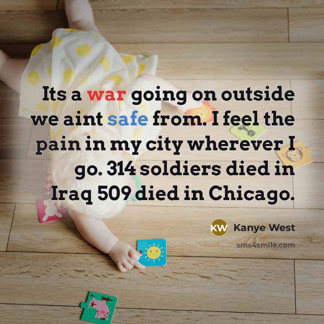 “Its a war going on outside we aint safe from. I feel the pain in my city wherever I go. 314 soldiers died in Iraq 509 died in Chicago.” quote by Kanye West