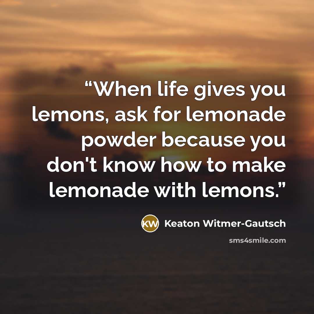 “When life gives you lemons, ask for lemonade powder because you don't know how to make lemonade with lemons.” quote by Keaton Witmer-Gautsch