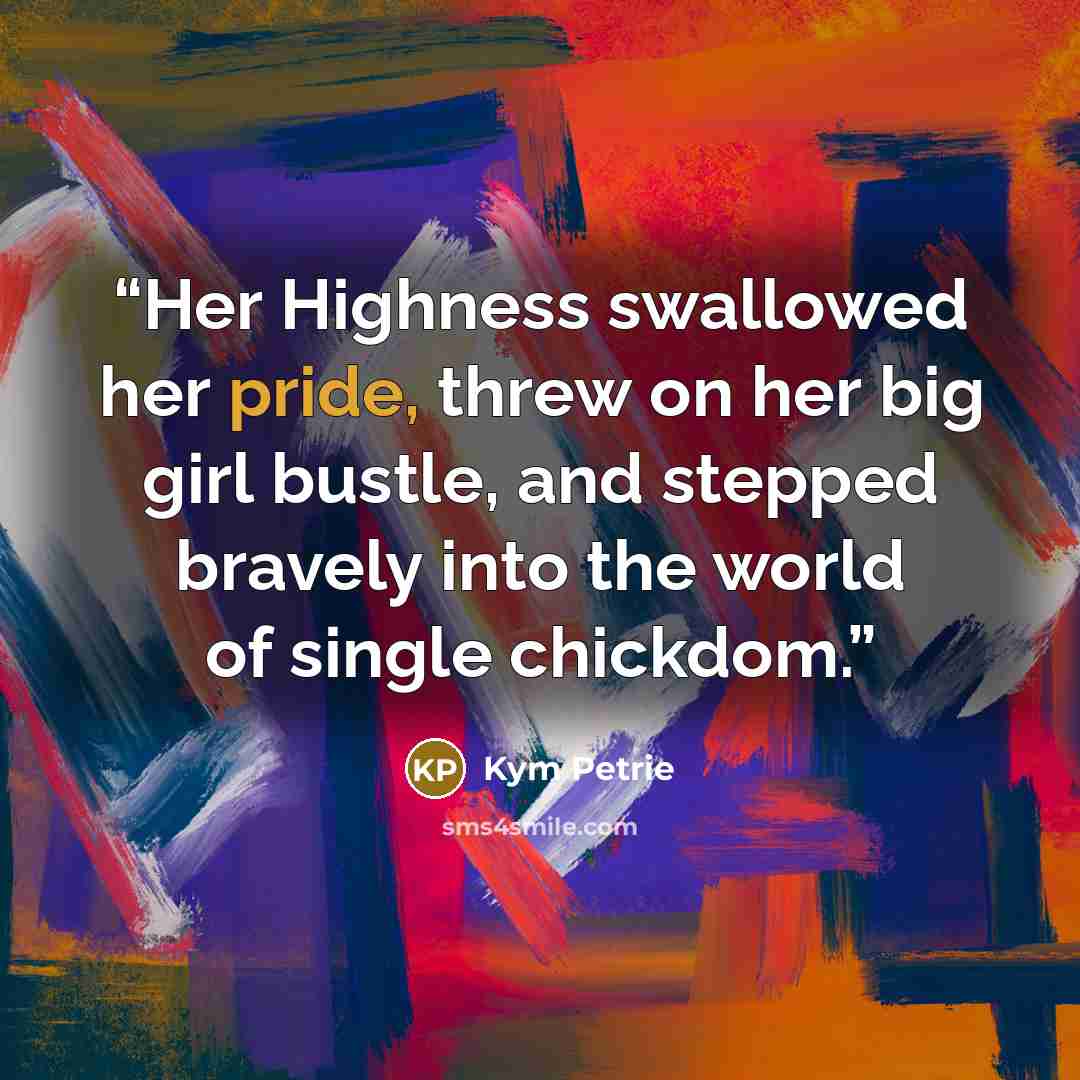 “Her Highness swallowed her pride, threw on her big girl bustle, and stepped bravely into the world of single chickdom.” quote by Kym Petrie