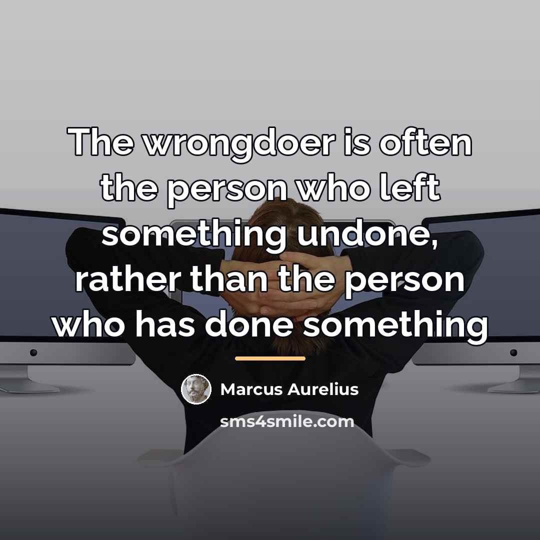 “The wrongdoer is often the person who left something undone,…” quote by Marcus Aurelius
