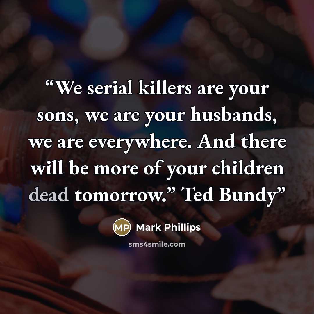 “We serial killers are your sons, we are your husbands, we are everywhere. And there will be more of your children dead tomorrow.” Ted Bundy” quote by Mark Phillips