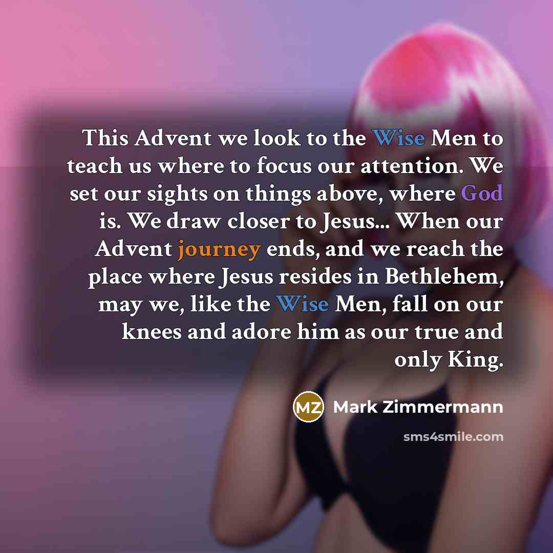 “This Advent we look to the Wise Men to teach us where to focus our attention. We set our sights on things above, where God is. We draw closer to Jesus... When our Advent journey ends, and we reach the place where Jesus resides in Bethlehem, may we, like the Wise Men, fall on our knees and adore…” quote by Mark Zimmermann