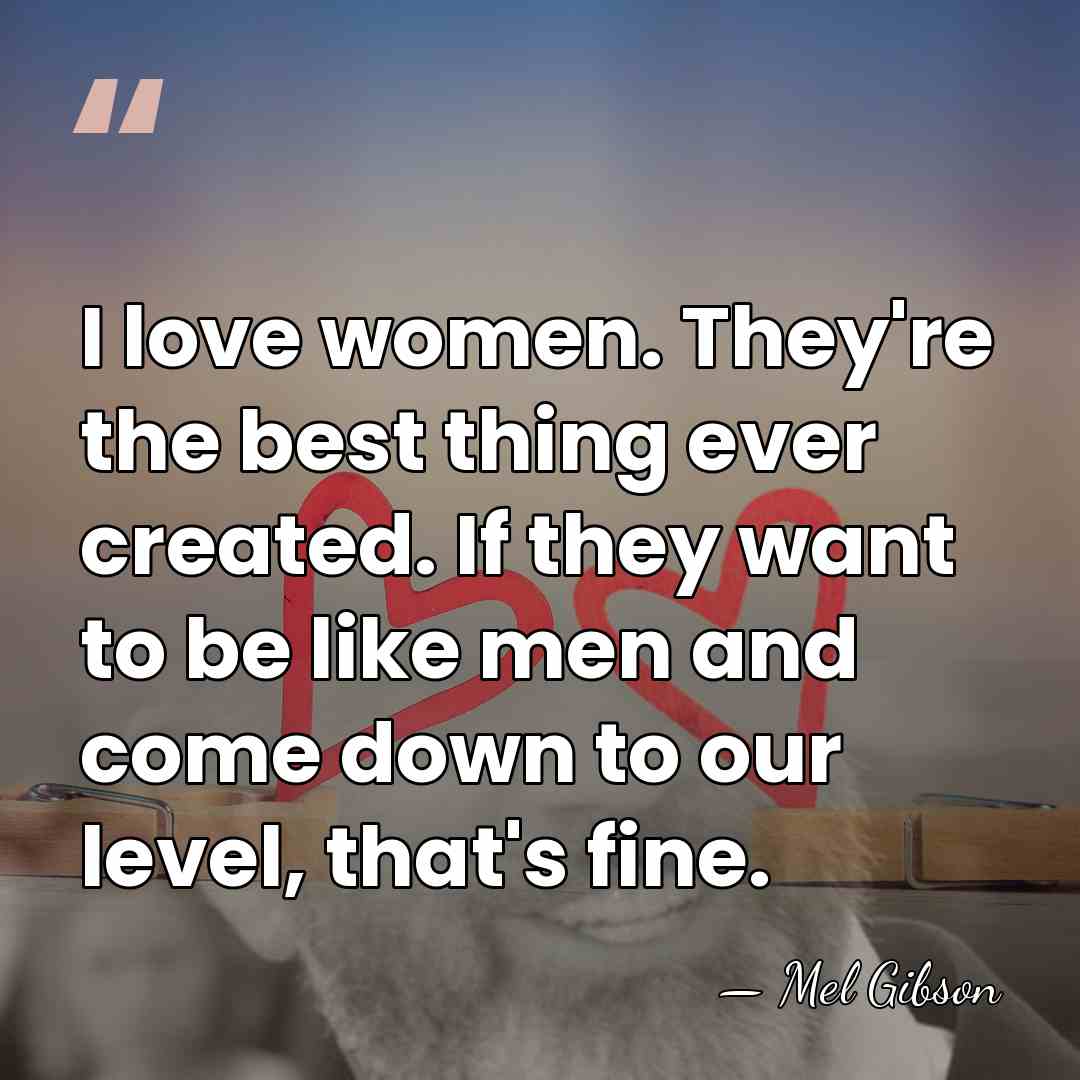 I love women. They're the best thing ever created. If they want&hellip; - Mel Gibson
