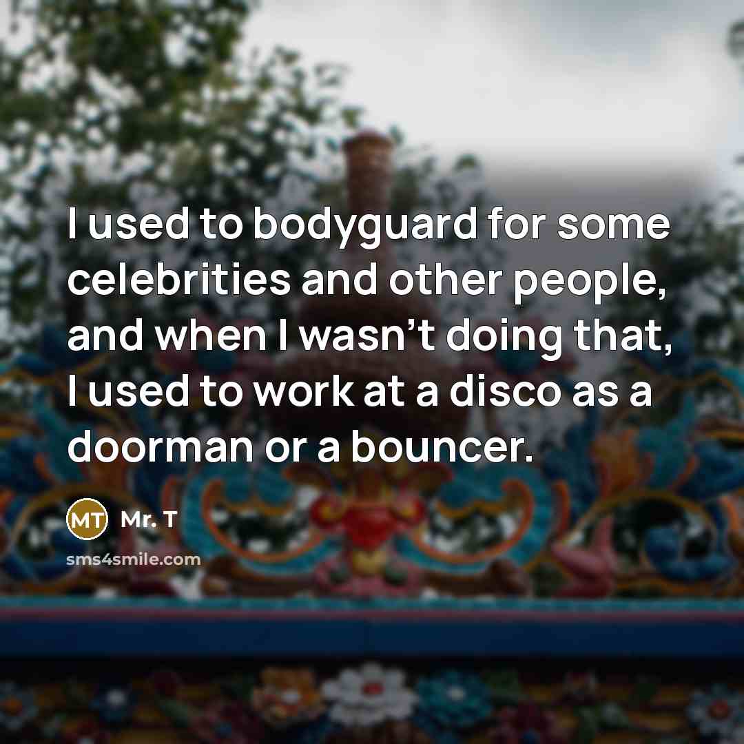 “I used to bodyguard for some celebrities and other people,…” quote by Mr. T