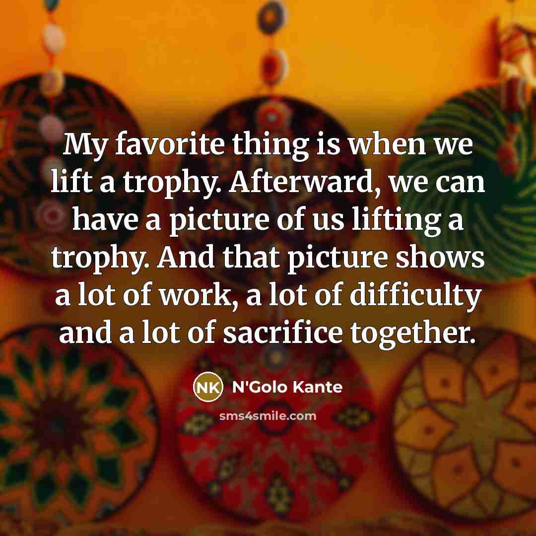 “My favorite thing is when we lift a trophy. Afterward,…” quote by N'Golo Kante