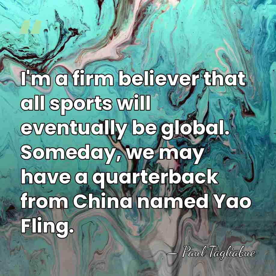 I'm a firm believer that all sports will eventually be global. Someday,&hellip; - Paul Tagliabue