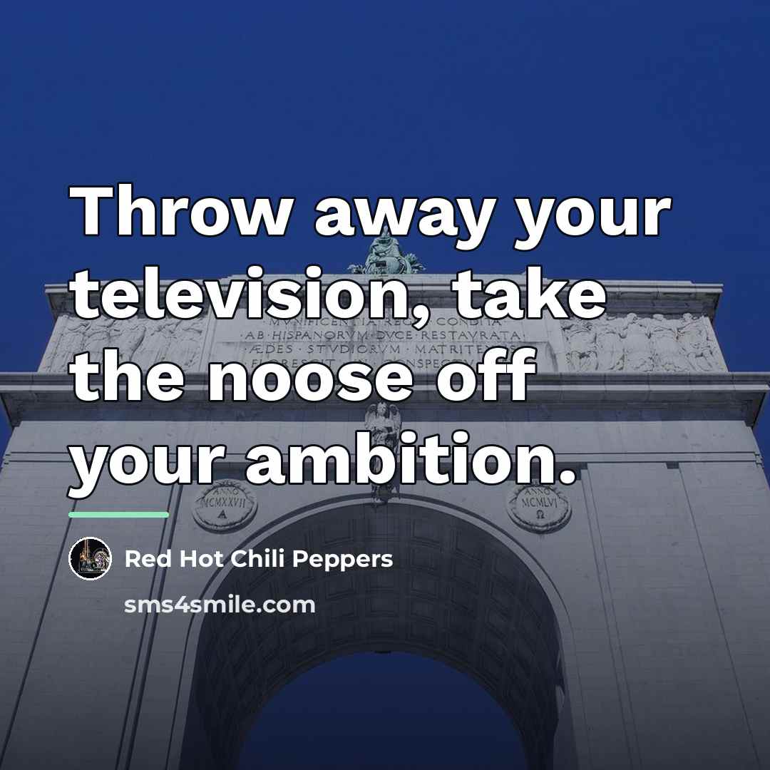 “Throw away your television, take the noose off your ambition.…” quote by Red Hot Chili Peppers