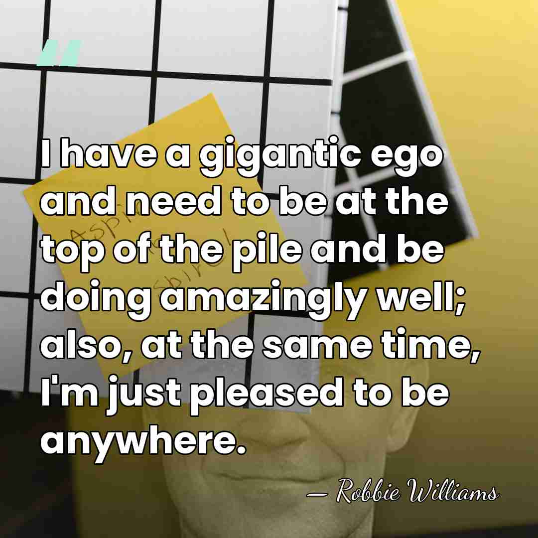 I have a gigantic ego and need to be at the top&hellip; - Robbie Williams