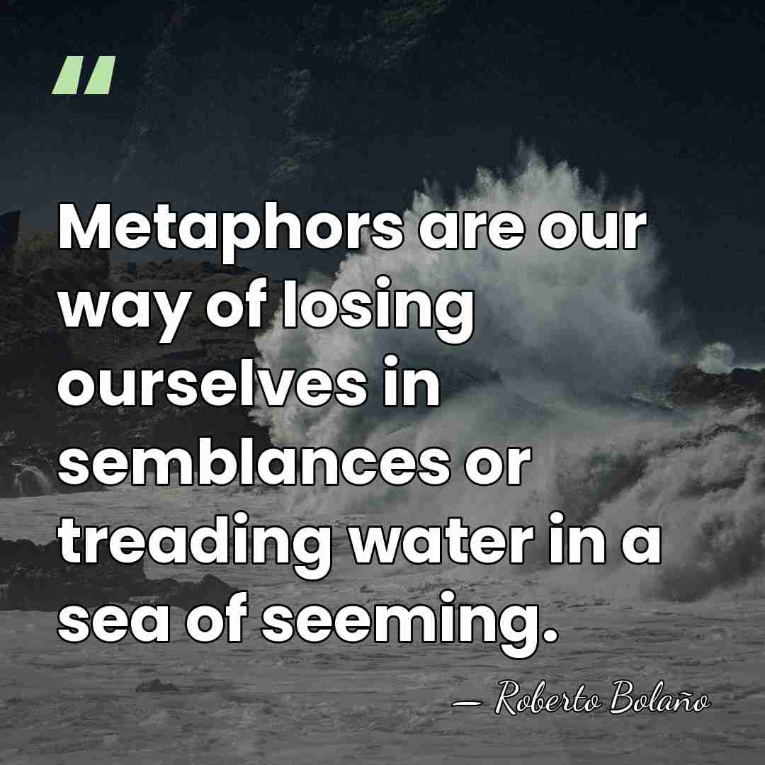 Metaphors are our way of losing ourselves in semblances or treading water&hellip; - Roberto Bolano