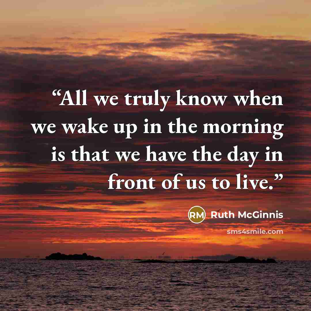 “All we truly know when we wake up in the morning is that we have the day in front of us to live.” quote by Ruth McGinnis