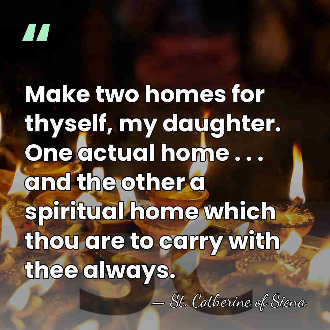 Make two homes for thyself, my daughter. One actual home . .&hellip; - St. Catherine of Siena